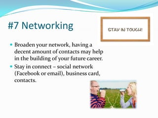 #7 Networking
 Broaden your network, having a
  decent amount of contacts may help
  in the building of your future career.
 Stay in connect – social network
  (Facebook or email), business card,
  contacts.
 