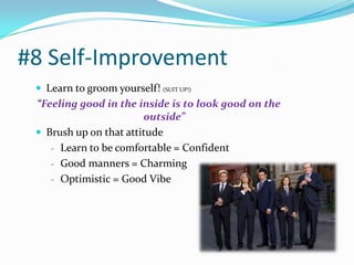 #8 Self-Improvement
  Learn to groom yourself! (SUIT UP!)
 “Feeling good in the inside is to look good on the
                        outside”
  Brush up on that attitude
    - Learn to be comfortable = Confident
    - Good manners = Charming
    - Optimistic = Good Vibe
 