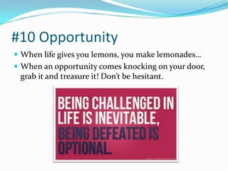 #10 Opportunity
 When life gives you lemons, you make lemonades…
 When an opportunity comes knocking on your door,
 grab it and treasure it! Don’t be hesitant.
 