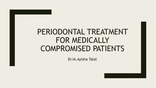PERIODONTAL TREATMENT
FOR MEDICALLY
COMPROMISED PATIENTS
Dr.IA.Ayisha Talat
 