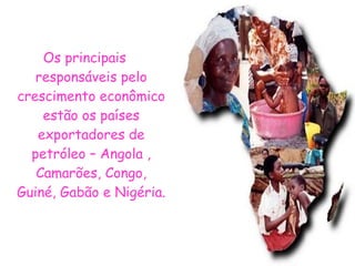 Os principais responsáveis pelo crescimento econômico estão os países exportadores de petróleo – Angola , Camarões, Congo, Guiné, Gabão e Nigéria.  