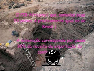 O PIB Africano ( que, somados seus  53 países, é praticamente igual ao do Brasil ). A mineração corresponde por quase 90% da receita de exportação do continente .  