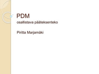 PDM
osallistava pääteksenteko
Piritta Marjamäki
 