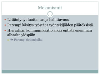 Mekanismit

 Lisääntynyt luottamus ja hallittavuus
 Parempi käsitys työstä ja työntekijöiden päätöksistä
 Hierarkian kommunikaatio alkaa entistä enemmän
 alhaalta ylöspäin
     Parempi tiedonkulku
 