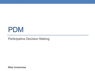 PDM
Participative Decision Making




Mika Vuorenmaa
 