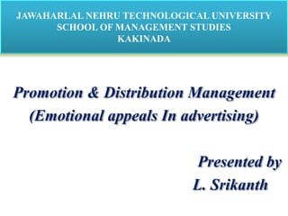 JAWAHARLAL NEHRU TECHNOLOGICAL UNIVERSITY
SCHOOL OF MANAGEMENT STUDIES
KAKINADA
Promotion & Distribution Management
(Emotional appeals In advertising)
Presented by
L. Srikanth
 