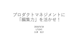 プロダクトマネジメントに
「編集⼒」を活かせ！
2018/9/18
LT会#1
久津 佑介
 