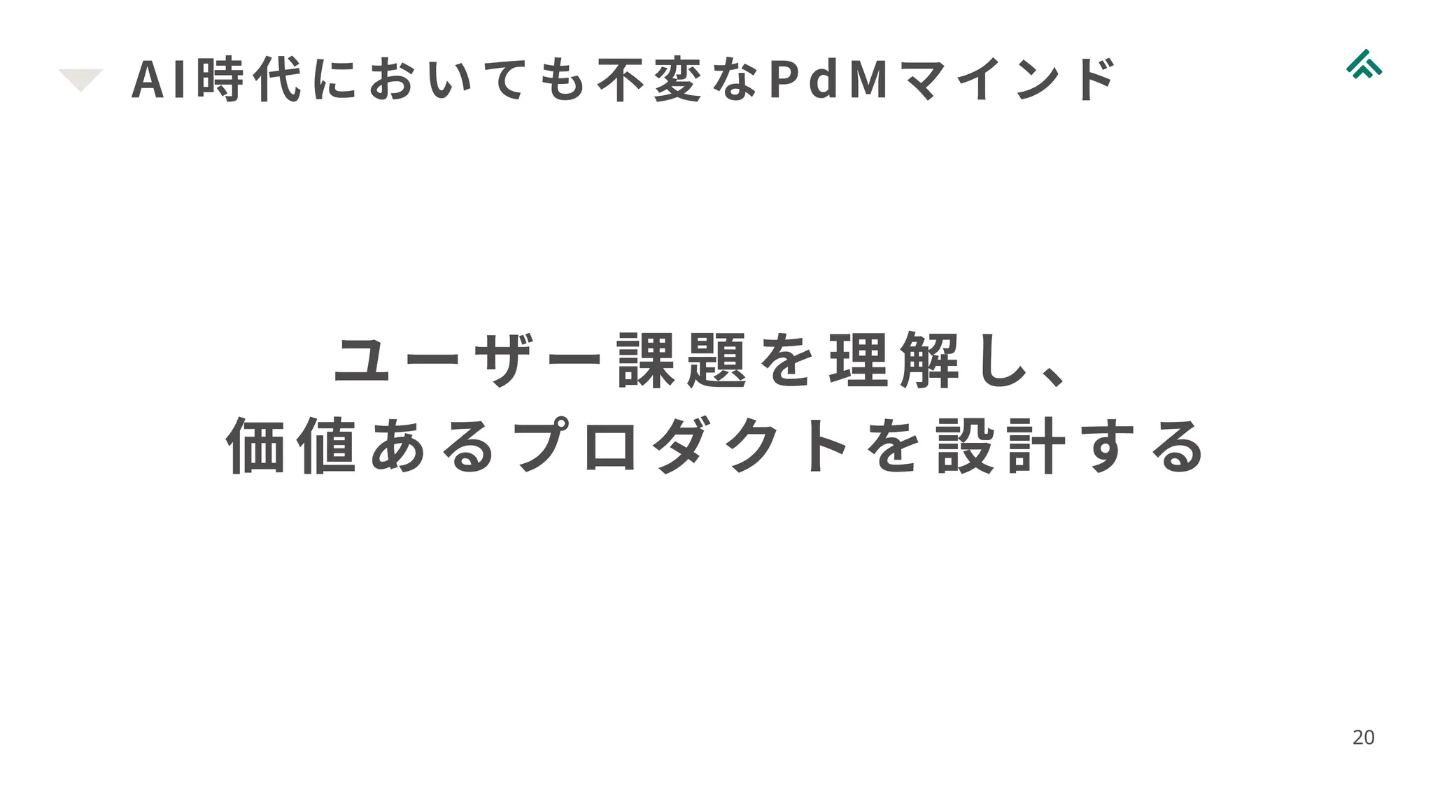 AI 時代においても不変なPdMマインド
20
ユーザー課題を理解し、
価値あるプロダクトを設計する
 