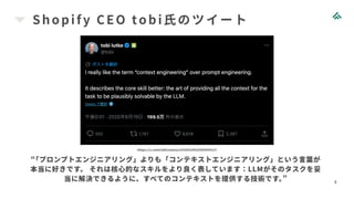 Shopi f y CEO tobi 氏のツイート
4
https://x.com/tobi/status/1935533422589399127
“
「プロンプトエンジニアリング」よりも「コンテキストエンジニアリング」という言葉が
本当に好きです。 それは核心的なスキルをより良く表しています：LLMがそのタスクを妥
当に解決できるように、すべてのコンテキストを提供する技術です。
”
 