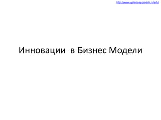 http://www.system-approach.ru/edu/
Инновации в Бизнес Модели
 