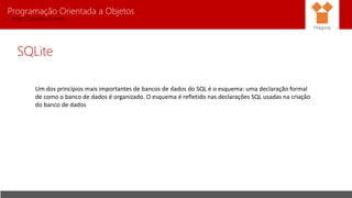 Programação Orientada a Objetos
Prof. Charles Fortes
SQLite
Um dos princípios mais importantes de bancos de dados do SQL é o esquema: uma declaração formal
de como o banco de dados é organizado. O esquema é refletido nas declarações SQL usadas na criação
do banco de dados
Pitágoras
 