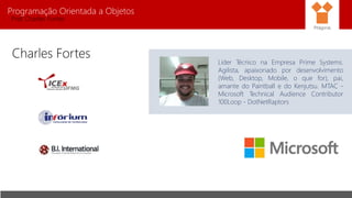 Programação Orientada a Objetos
Prof. Charles Fortes
Charles Fortes
Líder Técnico na Empresa Prime Systems.
Agilista, apaixonado por desenvolvimento
(Web, Desktop, Mobile, o que for), pai,
amante do Paintball e do Kenjutsu. MTAC -
Microsoft Technical Audience Contributor
100Loop - DotNetRaptors
Pitágoras
 