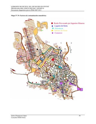 GOBIERNO MUNICIPAL DEL MUNICIPIO DE POTOSÍ
PROGRAMA BOL/AIDCO/2002/0467 APEMIN II
Documento diagnóstico previo PDM 2007-2011
Jaime Chumacero López 38
Consultor PDM Potosí
Mapa Nº 19: Factores de contaminación atmosférica
 