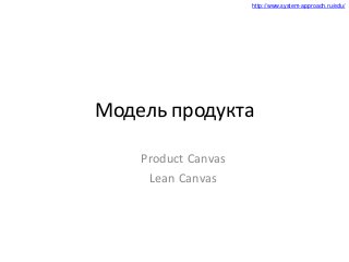 http://www.system-approach.ru/edu/
Модель продукта
Product Canvas
Lean Canvas
 