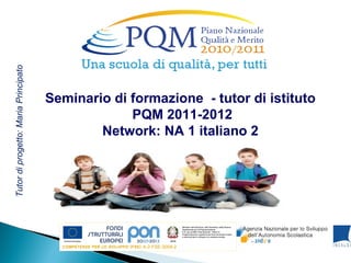 Tutor di progetto: Maria Principato




                                      Seminario di formazione - tutor di istituto
                                                   PQM 2011-2012
                                              Network: NA 1 italiano 2
 