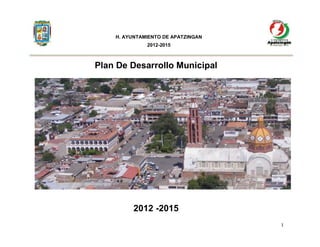 H. AYUNTAMIENTO DE APATZINGAN
              2012-2015



Plan De Desarrollo Municipal




         2012 -2015
                                    1
 