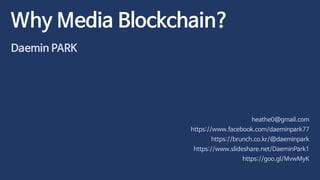 Why Media Blockchain?
Daemin PARK
heathe0@gmail.com
https://www.facebook.com/daeminpark77
https://brunch.co.kr/@daeminpark
https://www.slideshare.net/DaeminPark1
https://goo.gl/MvwMyK
 