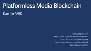 Platformless Media Blockchain
Daemin PARK
heathe0@gmail.com
https://www.facebook.com/daeminpark77
https://brunch.co.kr/@daeminpark
https://www.slideshare.net/DaeminPark1
https://goo.gl/MvwMyK
 