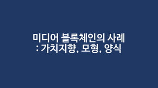 미디어 블록체인의 사례
: 가치짶향, 모형, 양식
 