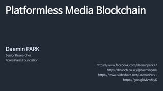 Platformless Media Blockchain
Daemin PARK
Senior Researcher
Korea Press Foundation
https://www.facebook.com/daeminpark77
https://brunch.co.kr/@daeminpark
https://www.slideshare.net/DaeminPark1
https://goo.gl/MvwMyK
 