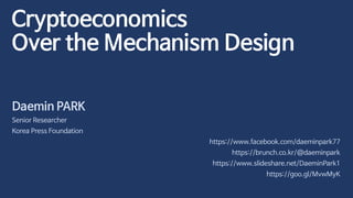 Cryptoeconomics
Over the Mechanism Design
Daemin PARK
Senior Researcher
Korea Press Foundation
https://www.facebook.com/daeminpark77
https://brunch.co.kr/@daeminpark
https://www.slideshare.net/DaeminPark1
https://goo.gl/MvwMyK
 