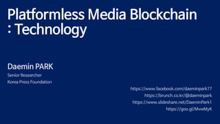 Platformless Media Blockchain
: Technology
Daemin PARK
Senior Researcher
Korea Press Foundation
https://www.facebook.com/daeminpark77
https://brunch.co.kr/@daeminpark
https://www.slideshare.net/DaeminPark1
https://goo.gl/MvwMyK
 