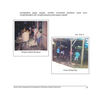 mendapatkan pupuk organik, semakin menambah pemikiran                        untuk     terus
        mengembangkan dan menjadi peluang usaha pupuk organik.




                                                                                   Dok: Tintin R




          Sampah organik dari pasar




                                                                     Proses Komposting




Kisah Sukses Pengelolaan Persampahan di Berbagai Wilayah Indonesia                                 29
 