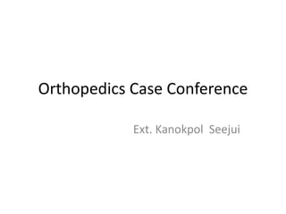 Orthopedics Case Conference
Ext. Kanokpol Seejui
 