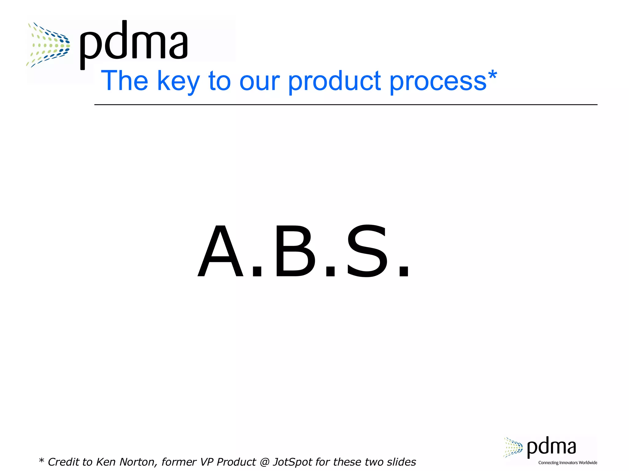 The key to our product process* A.B.S. * Credit to Ken Norton, former VP Product @ JotSpot for these two slides 
