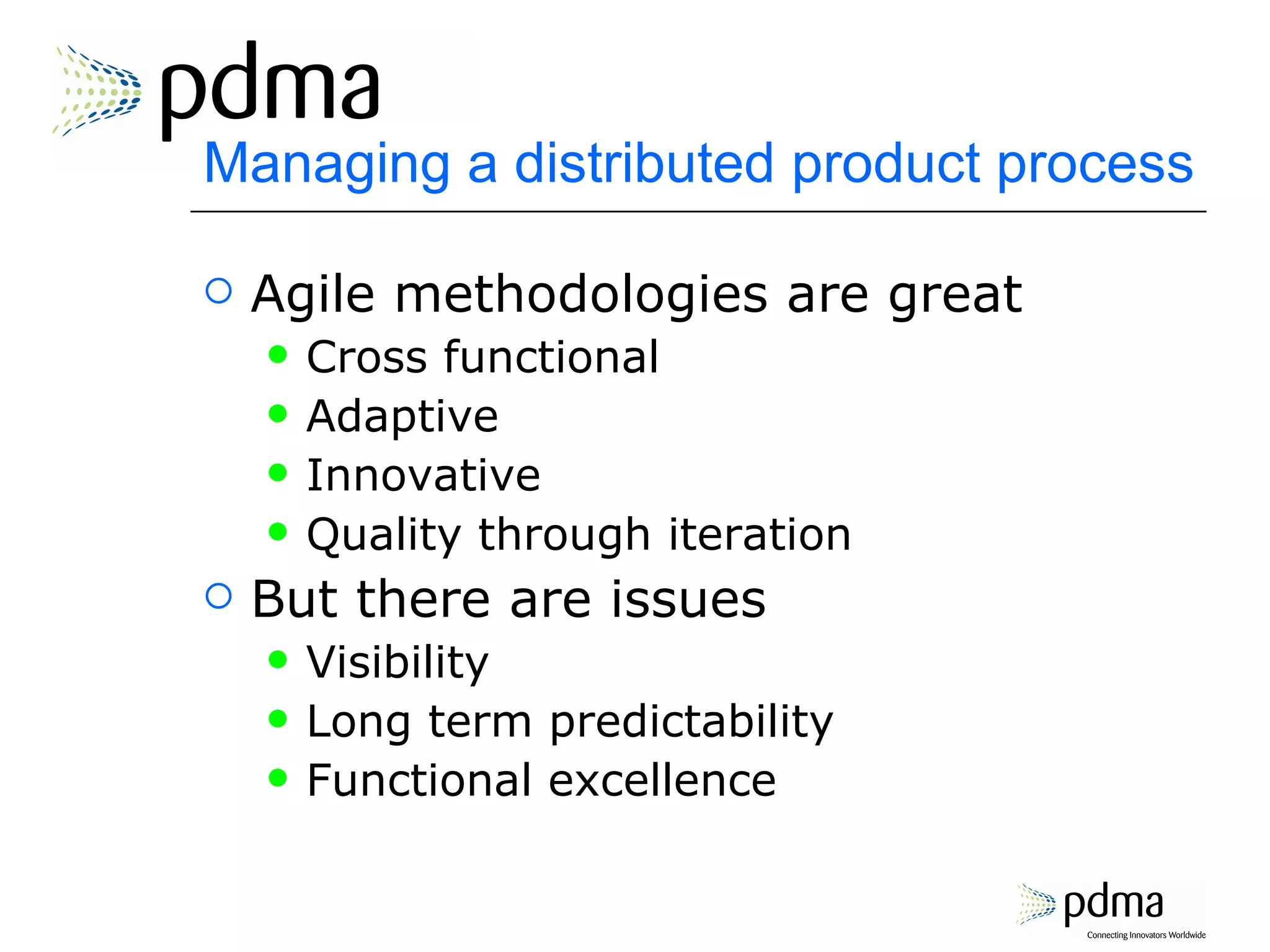 Managing a distributed product process Agile methodologies are great Cross functional Adaptive Innovative Quality through iteration But there are issues Visibility Long term predictability Functional excellence 