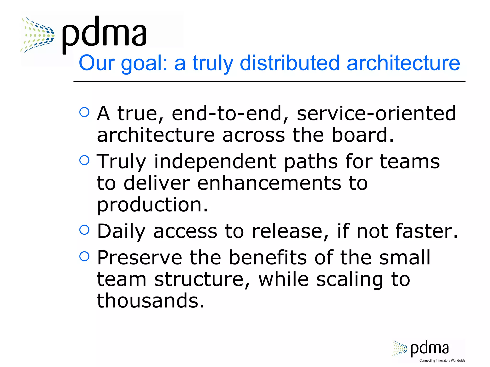 Our goal: a truly distributed architecture A true, end-to-end, service-oriented architecture across the board. Truly independent paths for teams to deliver enhancements to production. Daily access to release, if not faster. Preserve the benefits of the small team structure, while scaling to thousands. 