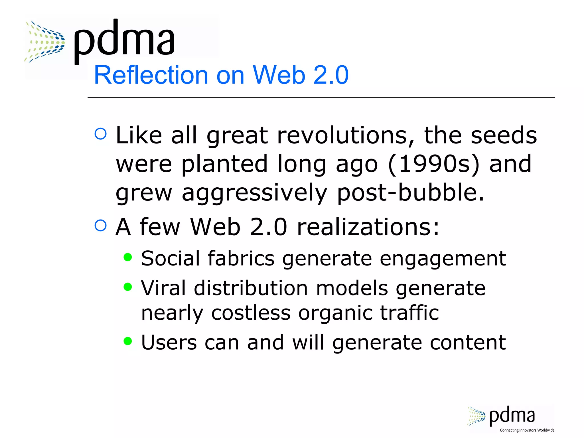 Reflection on Web 2.0 Like all great revolutions, the seeds were planted long ago (1990s) and grew aggressively post-bubble. A few Web 2.0 realizations: Social fabrics generate engagement Viral distribution models generate nearly costless organic traffic Users can and will generate content 