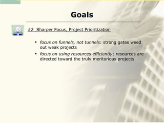 Goals
#2 Sharper Focus, Project Prioritization

      focus on funnels, not tunnels: strong gates weed
       out weak projects
      focus on using resources efficiently: resources are
       directed toward the truly meritorious projects
 