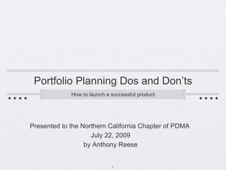 Portfolio Planning Dos and Don’ts ,[object Object],Presented to the Northern California Chapter of PDMA  July 22, 2009 by Anthony Reese 