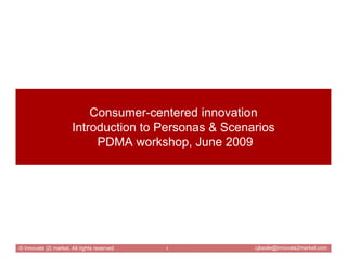 Consumer-centered innovation
                       Introduction to Personas & Scenarios
                            PDMA workshop, June 2009




© Innovate |2| market, All rights reserved   1         cjbeale@innovate2market.com
 