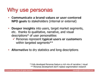 Why use personas
    • Communicate a brand values or user-centered
      NPD goals to stakeholders (internal or external)
...