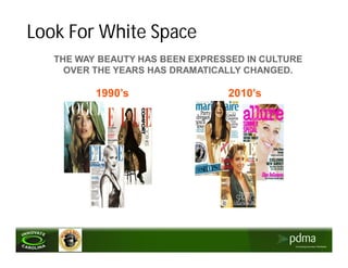Look For White Space
   THE WAY BEAUTY HAS BEEN EXPRESSED IN CULTURE
     OVER THE YEARS HAS DRAMATICALLY CHANGED.

          1990’s                 2010’s
 