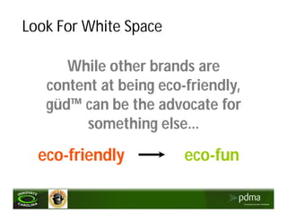 Look For White Space

      While other brands are
   content at being eco-friendly,
   güd™ can be the advocate for
         something else…

  eco-friendly          eco-fun
 