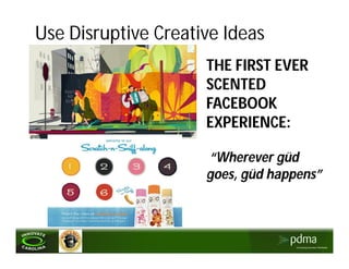 Use Disruptive Creative Ideas
                     THE FIRST EVER
                     SCENTED
                     FACEBOOK
                     EXPERIENCE:

                     “Wherever güd
                     goes, güd happens”
 