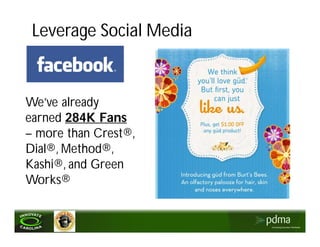 Leverage Social Media


We’ve already
earned 284K Fans
– more than Crest®,
Dial®, Method®,
Kashi®, and Green
Works®
 