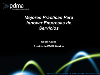 Mejores Prácticas Para
Innovar Empresas de
      Servicios

         Oscar Acuña
    Presidente PDMA México
 
