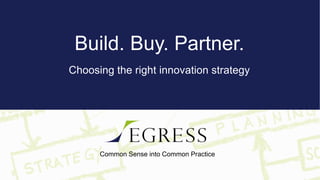 Common Sense into Common Practice
Build. Buy. Partner.
Choosing the right innovation strategy
 