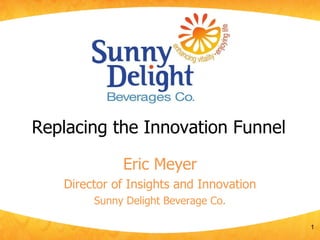 Replacing the Innovation Funnel Eric Meyer Director of Insights and Innovation Sunny Delight Beverage Co. 