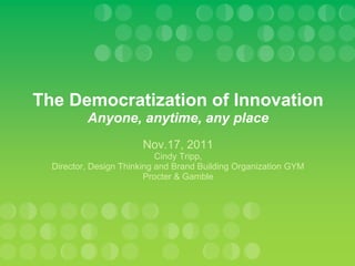 The Democratization of Innovation
          Anyone, anytime, any place
                        Nov.17, 2011
                            Cindy Tripp,
  Director, Design Thinking and Brand Building Organization GYM
                         Procter & Gamble
 