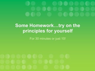 Some Homework…try on the
  principles for yourself
     For 30 minutes or just 10!
 