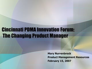 Cincinnati PDMA Innovation Forum:  The Changing Product Manager Mary Nurrenbrock Product Management Resources February 15, 2007 