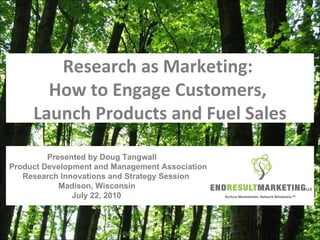 Research as Marketing:  How to Engage Customers,  Launch Products and Fuel Sales Presented by Doug Tangwall Product Development and Management Association   Research Innovations and Strategy Session Madison, Wisconsin  July 22, 2010 