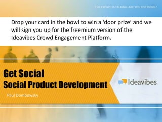 Drop your card in the bowl to win a ‘door prize’ and we
 will sign you up for the freemium version of the
 Ideavibes Crowd Engagement Platform.




Get Social
Social Product Development
Paul Dombowsky
 