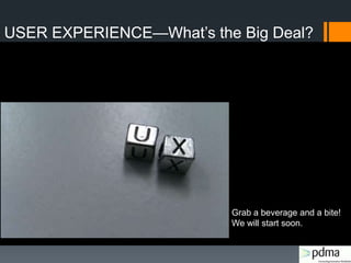 USER EXPERIENCE—What‟s the Big Deal?
Grab a beverage and a bite!
We will start soon.
 