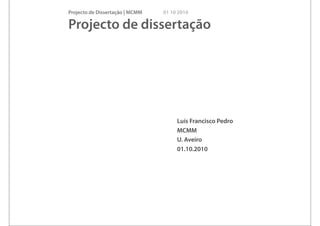 Projecto de Dissertação | MCMM   01 10 2010

Projecto de dissertação




                                      Luís Francisco Pedro
                                      MCMM
                                      U. Aveiro
                                      01.10.2010
 